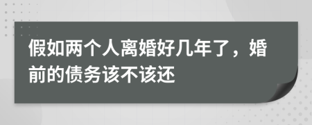 假如两个人离婚好几年了，婚前的债务该不该还