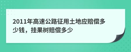 2011年高速公路征用土地应赔偿多少钱，挂果树赔偿多少