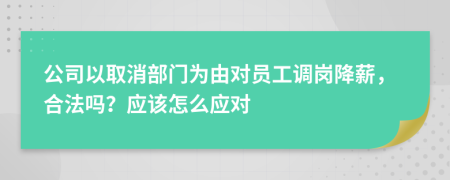 公司以取消部门为由对员工调岗降薪，合法吗？应该怎么应对