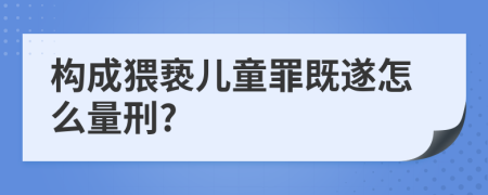 构成猥亵儿童罪既遂怎么量刑?
