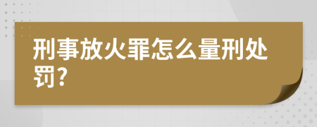 刑事放火罪怎么量刑处罚?