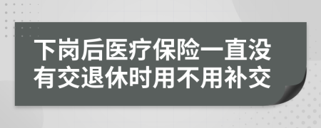 下岗后医疗保险一直没有交退休时用不用补交