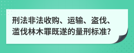 刑法非法收购、运输、盗伐、滥伐林木罪既遂的量刑标准?