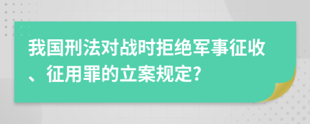 我国刑法对战时拒绝军事征收、征用罪的立案规定?