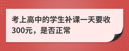 考上高中的学生补课一天要收300元，是否正常