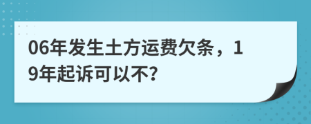 06年发生土方运费欠条，19年起诉可以不？