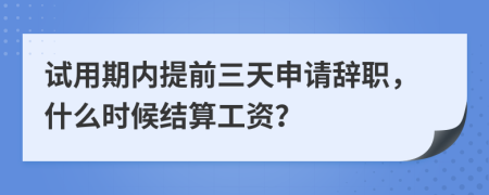 试用期内提前三天申请辞职，什么时候结算工资？