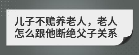 儿子不赡养老人，老人怎么跟他断绝父子关系