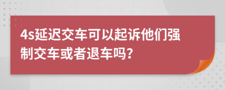 4s延迟交车可以起诉他们强制交车或者退车吗？