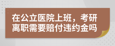 在公立医院上班，考研离职需要赔付违约金吗