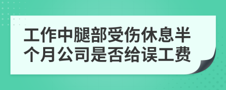 工作中腿部受伤休息半个月公司是否给误工费