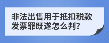 非法出售用于抵扣税款发票罪既遂怎么判？