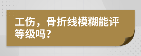 工伤，骨折线模糊能评等级吗？