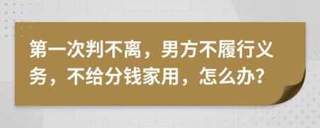 第一次判不离，男方不履行义务，不给分钱家用，怎么办？