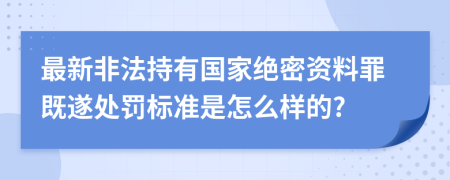 最新非法持有国家绝密资料罪既遂处罚标准是怎么样的?