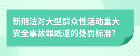 新刑法对大型群众性活动重大安全事故罪既遂的处罚标准?