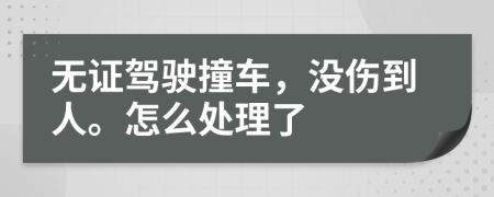 无证驾驶撞车，没伤到人。怎么处理了