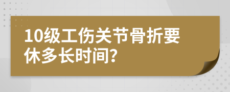 10级工伤关节骨折要休多长时间？