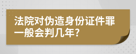 法院对伪造身份证件罪一般会判几年?