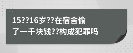 15??16岁??在宿舍偷了一千块钱??构成犯罪吗