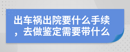 出车祸出院要什么手续，去做鉴定需要带什么