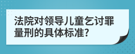 法院对领导儿童乞讨罪量刑的具体标准?