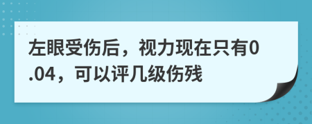 左眼受伤后，视力现在只有0.04，可以评几级伤残