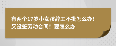 有两个17岁小女孩辞工不批怎么办！又没签劳动合同！要怎么办