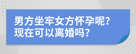 男方坐牢女方怀孕呢？现在可以离婚吗？