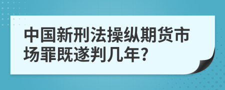 中国新刑法操纵期货市场罪既遂判几年?