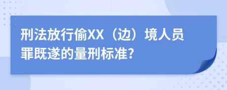 刑法放行偷XX（边）境人员罪既遂的量刑标准?