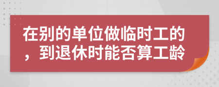 在别的单位做临时工的，到退休时能否算工龄