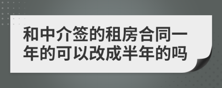 和中介签的租房合同一年的可以改成半年的吗