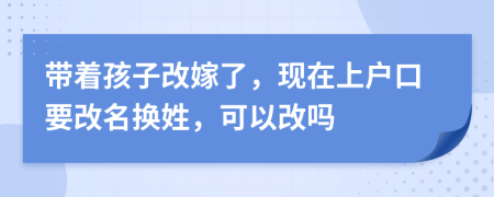 带着孩子改嫁了，现在上户口要改名换姓，可以改吗