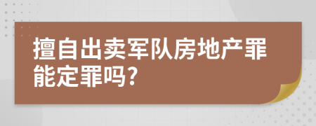 擅自出卖军队房地产罪能定罪吗?