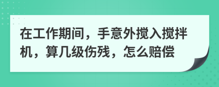 在工作期间，手意外搅入搅拌机，算几级伤残，怎么赔偿