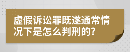 虚假诉讼罪既遂通常情况下是怎么判刑的?