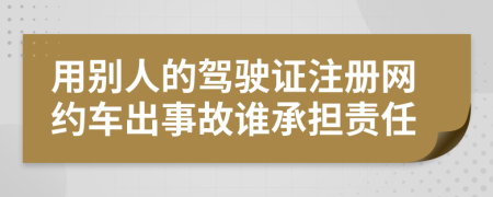 用别人的驾驶证注册网约车出事故谁承担责任