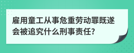 雇用童工从事危重劳动罪既遂会被追究什么刑事责任?