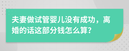 夫妻做试管婴儿没有成功，离婚的话这部分钱怎么算？