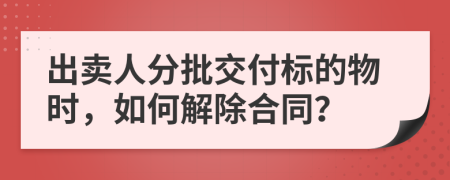 出卖人分批交付标的物时，如何解除合同？