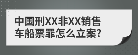 中国刑XX非XX销售车船票罪怎么立案?