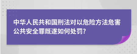 中华人民共和国刑法对以危险方法危害公共安全罪既遂如何处罚?