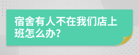 宿舍有人不在我们店上班怎么办？