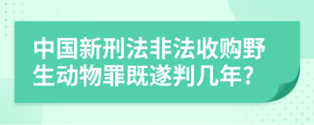 中国新刑法非法收购野生动物罪既遂判几年?