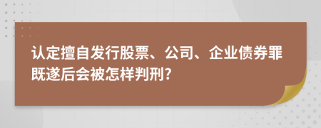 认定擅自发行股票、公司、企业债券罪既遂后会被怎样判刑?