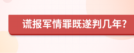 谎报军情罪既遂判几年?