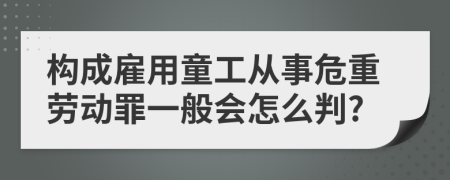 构成雇用童工从事危重劳动罪一般会怎么判?