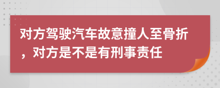 对方驾驶汽车故意撞人至骨折，对方是不是有刑事责任