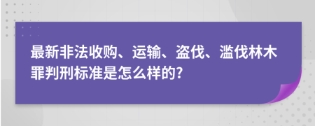 最新非法收购、运输、盗伐、滥伐林木罪判刑标准是怎么样的?